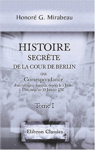 Histoire secrète de la cour de Berlin, ou Correspondance d'un voyageur françois, depuis le 5 Juillet 1786 jusqu'au 19 Janvier 1787: Tome 1 Politics & History