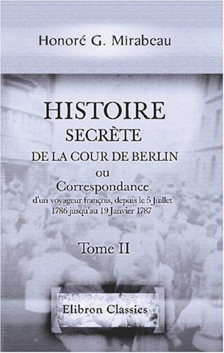 Histoire secrète de la cour de Berlin, ou Correspondance d'un voyageur françois, depuis le 5 Juillet 1786 jusqu'au 19 Janvier 1787: Tome 2 Politics & History