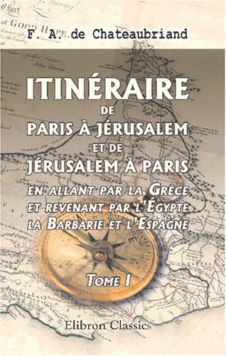 Itinéraire de Paris à Jérusalem, et de Jérusalem à Paris, en allant par la Grèce et revenant par l'Égypte, la Barbarie et l'Espagne: Tome 1 Politics & History