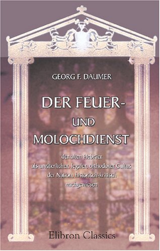Der Feuer- und Molochdienst der alten Hebräer als urväterlicher, legaler, orthodoxer Cultus der Nation, historisch-kritisch nachgewiesen Religion & Esotericism