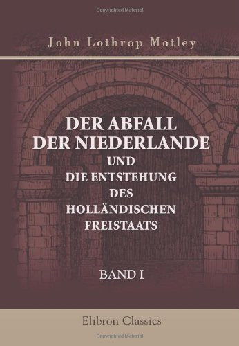 Der Abfall der Niederlande und die Entstehung des holländischen Freistaats: Band I Politics & History