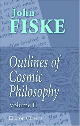 Outlines of Cosmic Philosophy: Based on the Doctrine of Evolution, with Criticisms on the Positive Philosophy. Volume 2 Philosophy
