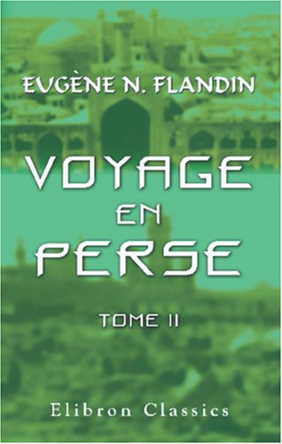 Voyage en Perse de mm. Eugène Flandin, peintre, et Pascal Coste, architecte, attachés a l'ambassade de France en Perse pendant les années 1840 et 1841: Tome 2 Politics & History