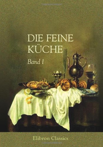 Die feine Küche: Vollständiges Lehr- und Handbuch der Kochkunst, Küchenbäckerei und Einmachekunst in ihrem ganzen Umfange. Herausgegeben von Julius Gouffé (1807 - ?). Band I Cooking & Enjoying