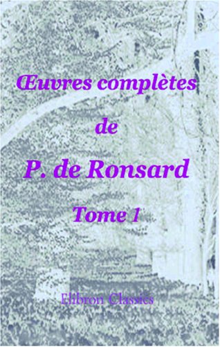 Œuvres complètes de P. de Ronsard: Nouvelle édition publiée sur les textes les plus anciens avec les variantes et des notes par M. Prosper Blanchemain. Tome 1 book