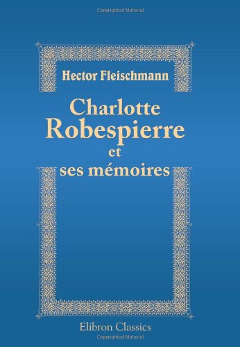 Charlotte Robespierre et ses mémoires: Édition critique précédée d'une introduction, accompagnée de notes et de documents nouveaux ou inédits tirés des Archives Nationales book
