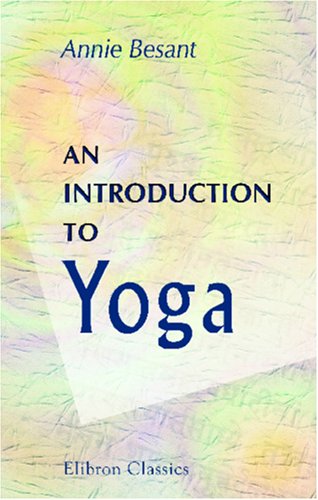 An Introduction to Yoga: Four lectures delivered at the 32nd anniversary of the Theosophical society, held at Benares, on Dec. 27th, 28th, 29th, 30th, 1907 Philosophy