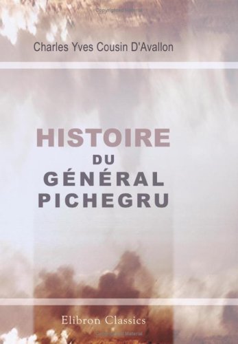 Histoire du général Pichegru: Précédée d'une notice sur sa vie politique et militaire, et suivie des anecdotes, traits intéressant, et réponses remarquables de ce général Politics & History