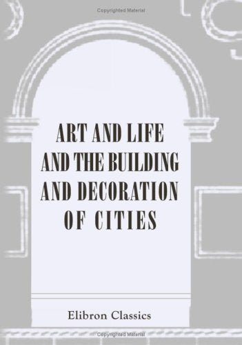 Art and Life, and the Building and Decoration of Cities: A series of lectures by members of the Arts and Crafts Exhibition Society, delivered art the Fifth Exhibition of the Society in 1896 Architecture