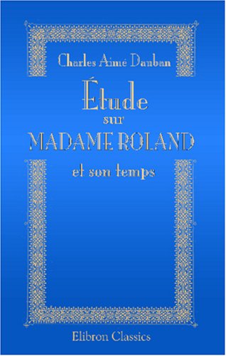 Étude sur madame Roland et son temps: Suivie des lettres de madame Roland à Buzot et d'autres documents inédits book