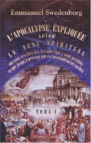 L'Apocalypse expliquée selon le sens spirituel. Où sont révélés les Arcanes qui y sont prédits, et qui jusqu'à présent ont été profondément cachés: Tome 5: Chapitres XII-XIII book