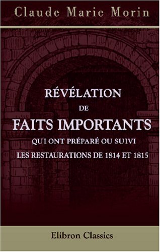 Révélation de faits importants, qui ont préparé ou suivi les Restaurations de 1814 et 1815: Et considérations sommaires sur leur marche et leurs déviations jusqu'à ce jour book