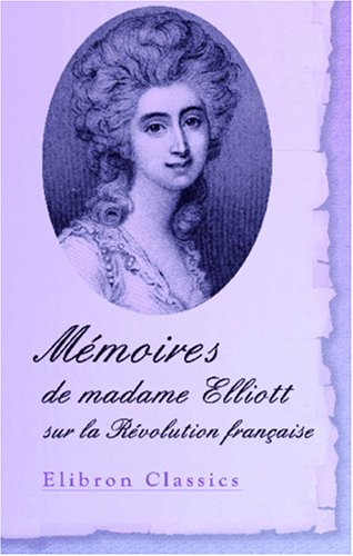 Mémoires de madame Elliott sur la Révolution française: Traduits de l'anglais par le Cte De Baillon avec une appréciation critique par M. Sainte-Beuve Politics & History