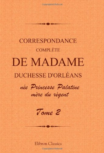 Correspondance complète de madame duchesse d'Orléans née Princesse Palatine, mère du régent: Traduction entièrement nouvelle par G. Brunet. Tome 2 Art & Literature