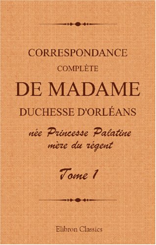Correspondance complète de madame duchesse d'Orléans née Princesse Palatine, mère du régent: Traduction entièrement nouvelle par G. Brunet. Tome 1 Science
