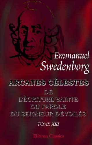 Arcanes célestes qui sont dans l'Écriture Sainte ou la Parole du Seigneur dévoilés: ici ceux qui sont dans l'Exode, avec les merveilles qui ont été ... anges: Tome 13: Exode, chapitres XVI - XXI book