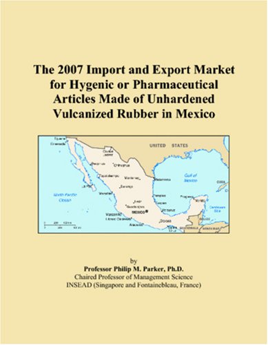The 2007 Import and Export Market for Hygenic or Pharmaceutical Articles Made of Unhardened Vulcanized Rubber in Mexico Books