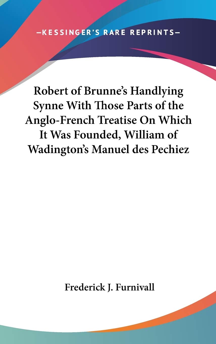 Robert of Brunne's Handlying Synne With Those Parts of the Anglo-french Treatise on Which It Was Founded, William of Wadington's Manuel Des Pechiez Drama