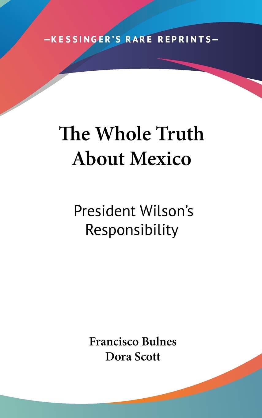 The Whole Truth About Mexico: President Wilson's Responsibility Essays & Short Stories