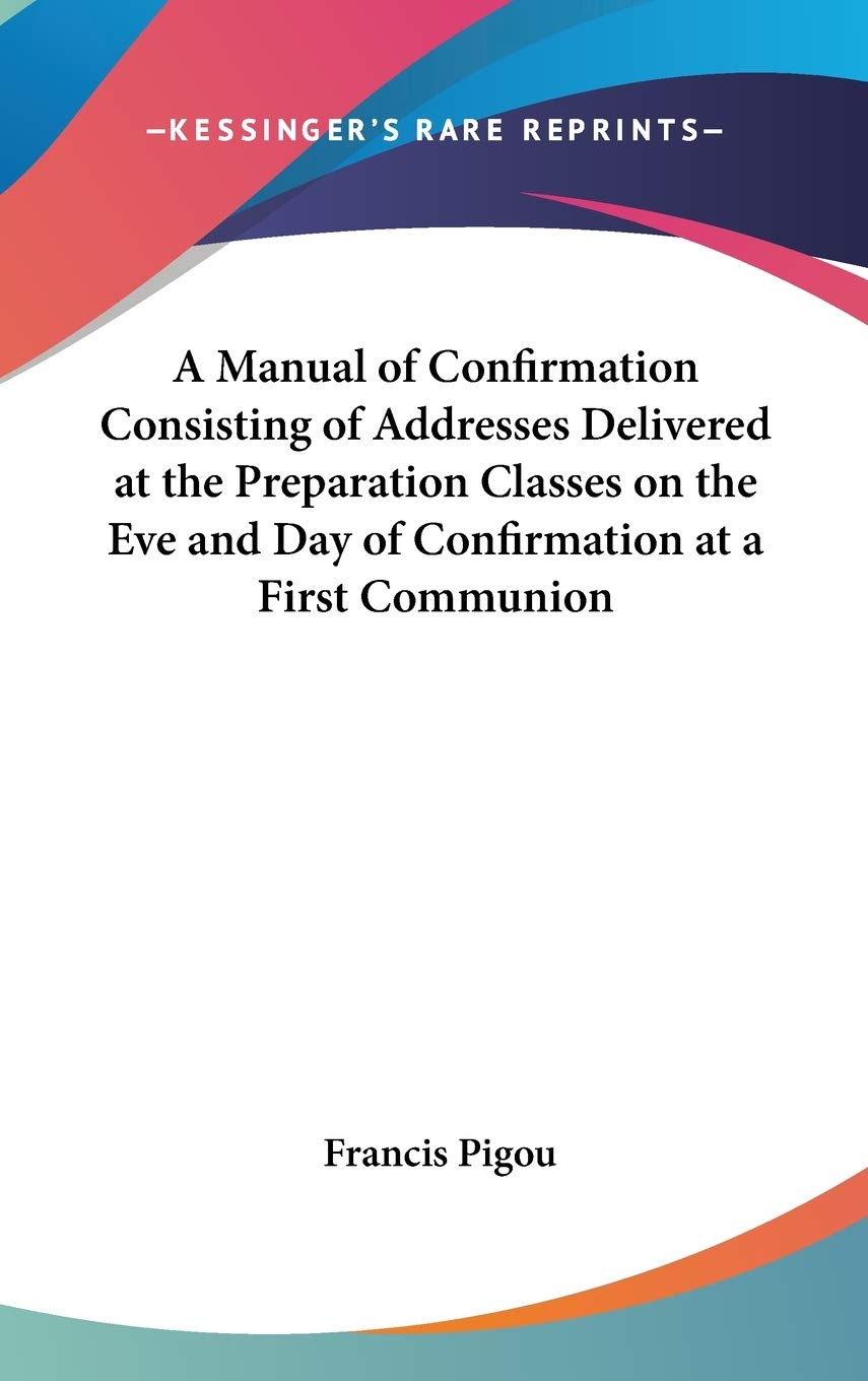 A Manual of Confirmation Consisting of Addresses Delivered at the Preparation Classes on the Eve and Day of Confirmation at a First Communion Philosophy