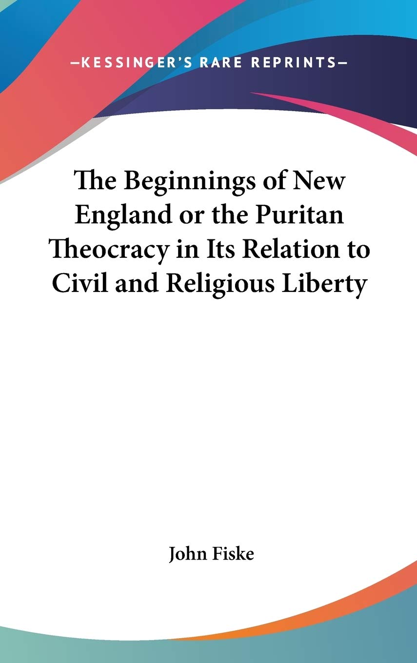 The Beginnings of New England or the Puritan Theocracy in Its Relation to Civil and Religious Liberty Philosophy