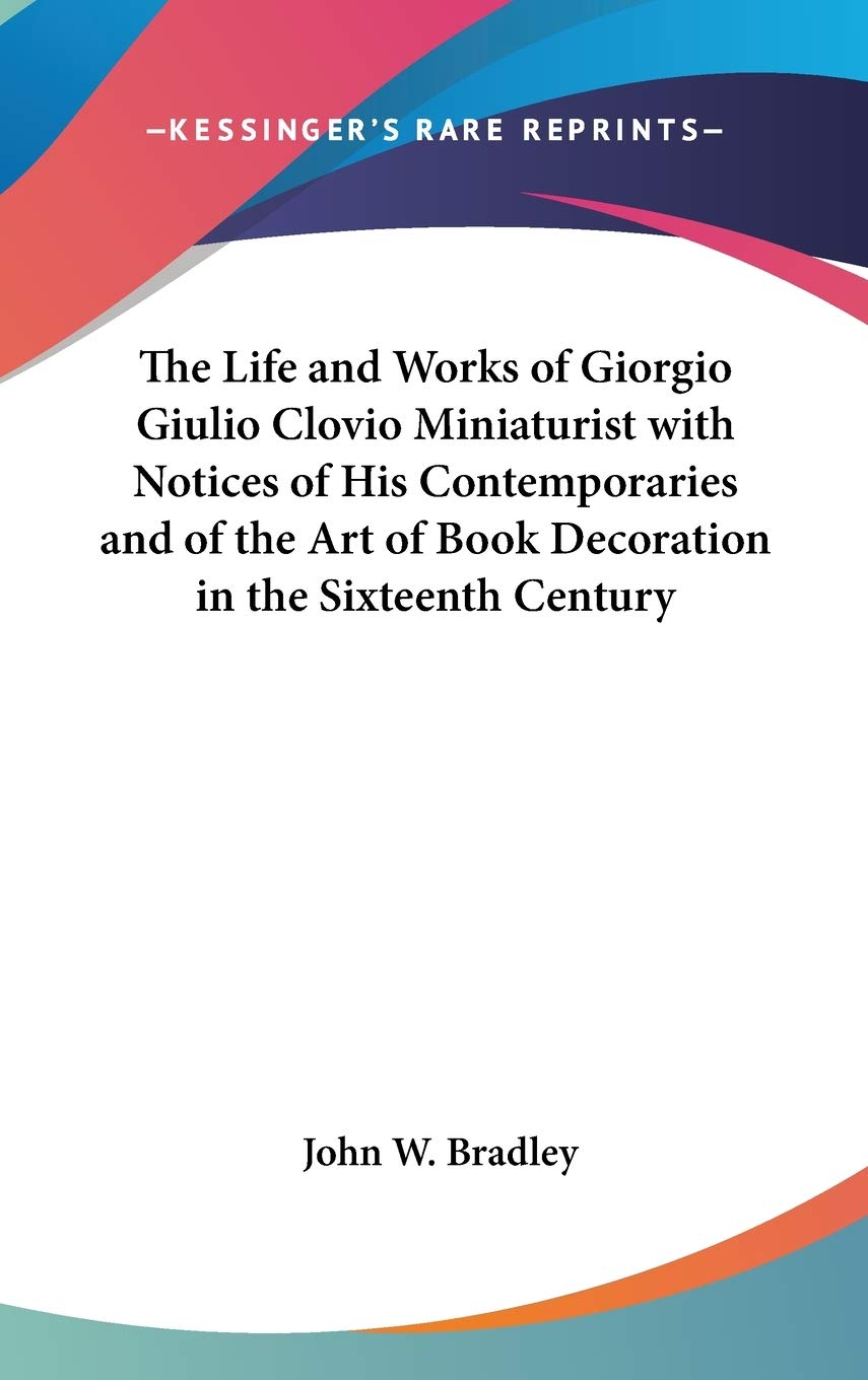 The Life and Works of Giorgio Giulio Clovio Miniaturist with Notices of His Contemporaries and of the Art of Book Decoration in the Sixteenth Century Art & Literature Books