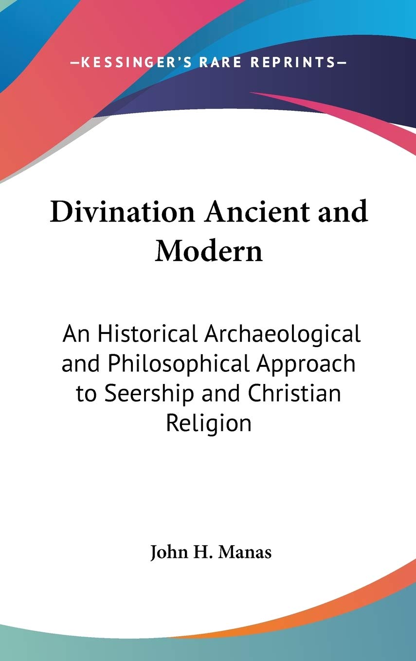 Divination Ancient and Modern: An Historical Archaeological and Philosophical Approach to Seership and Christian Religion Philosophy
