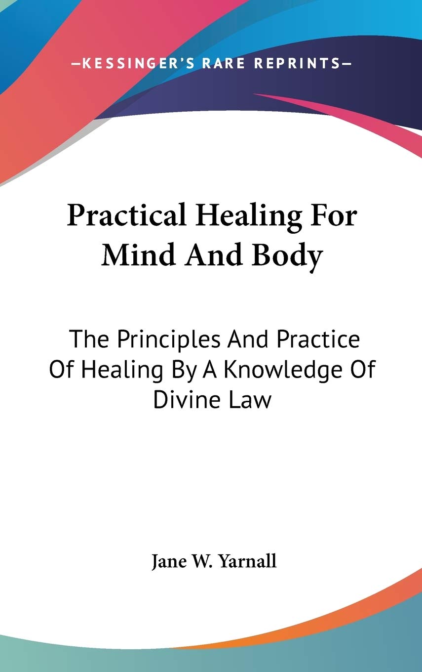 Practical Healing For Mind And Body: The Principles And Practice Of Healing By A Knowledge Of Divine Law book
