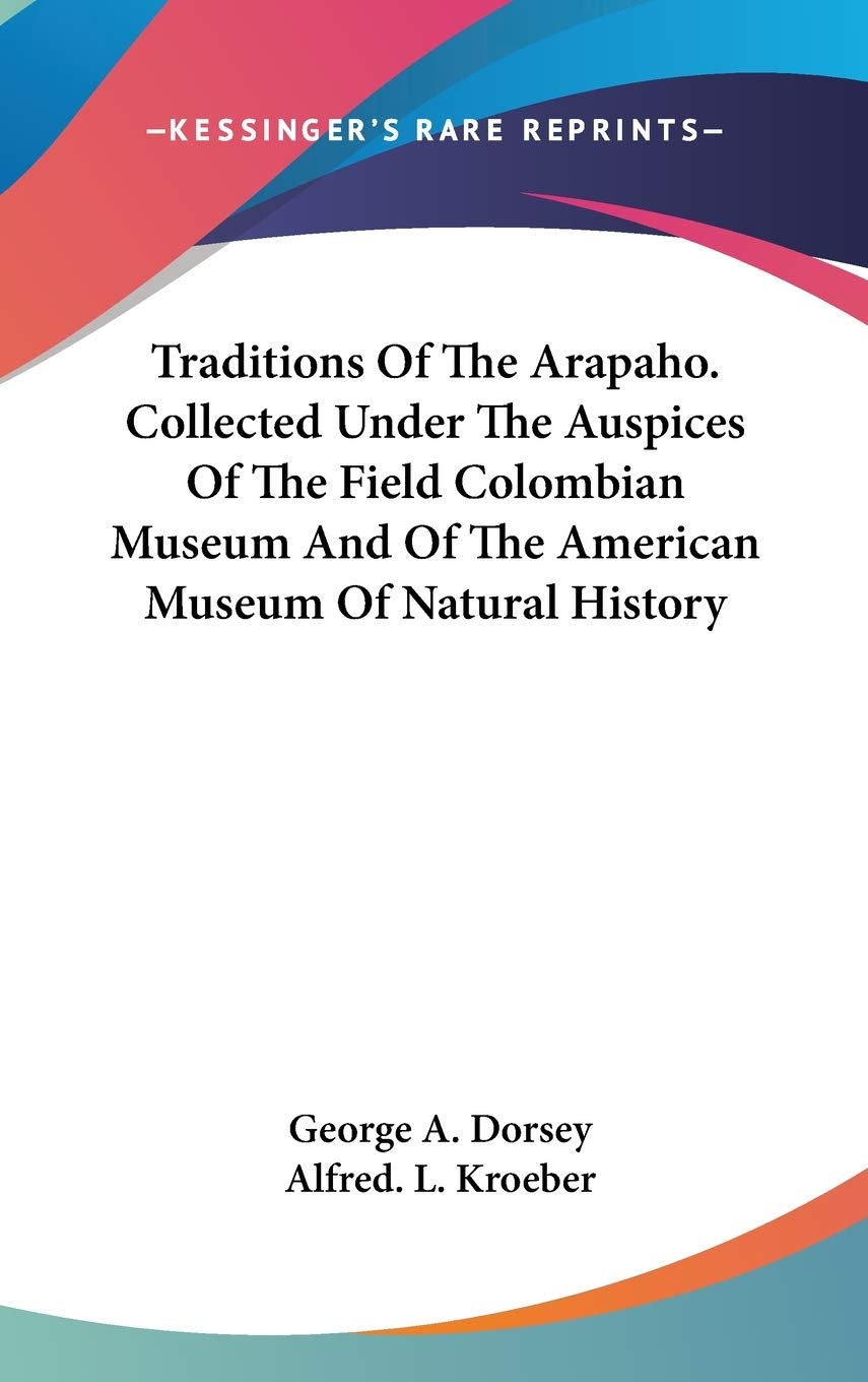 Traditions of the Arapaho, Collected Under the Auspices of the Field Colombian Museum and of the American Museum of Natural History Philosophy