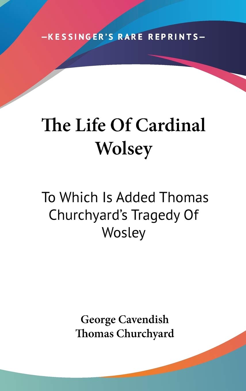 The Life of Cardinal Wolsey: To Which Is Added Thomas Churchyard's Tragedy of Wosley Art & Literature