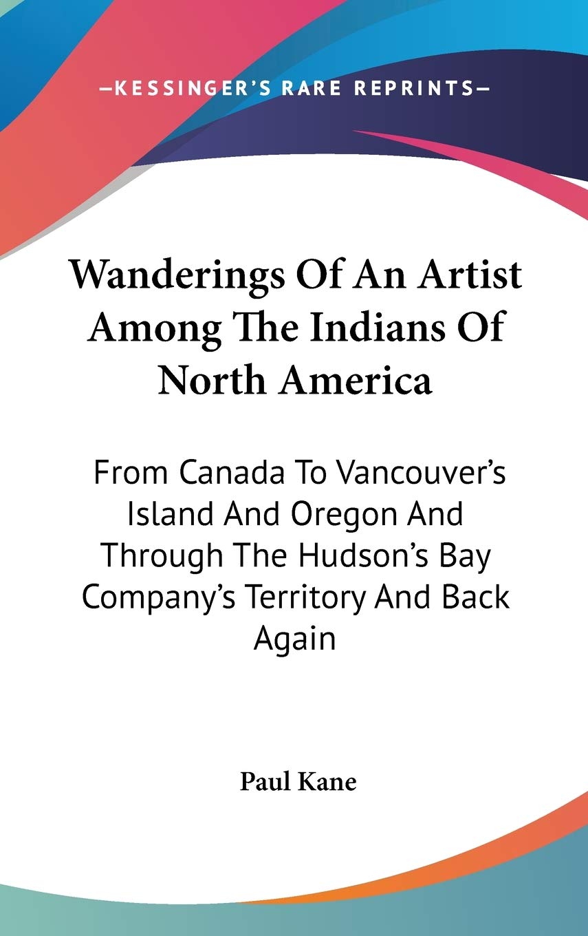 Wanderings of an Artist Among the Indians of North America: From Canada to Vancouver's Island and Oregon and Through the Hudson's Bay Company's Territory and Back Again Social Sciences