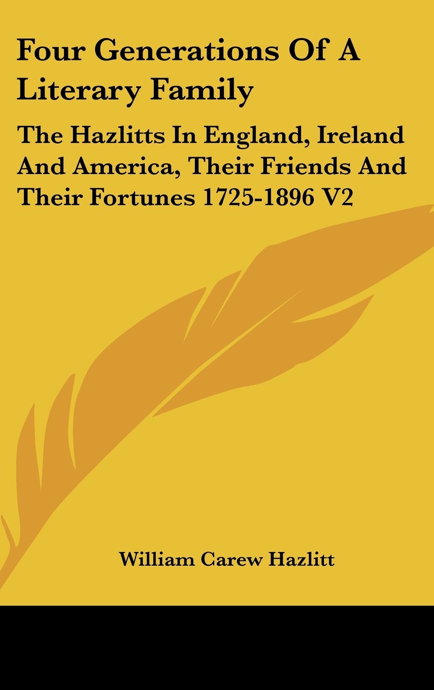 Four Generations of a Literary Family: The Hazlitts in England, Ireland and America, Their Friends and Their Fortunes 1725-1896 Art & Literature Books