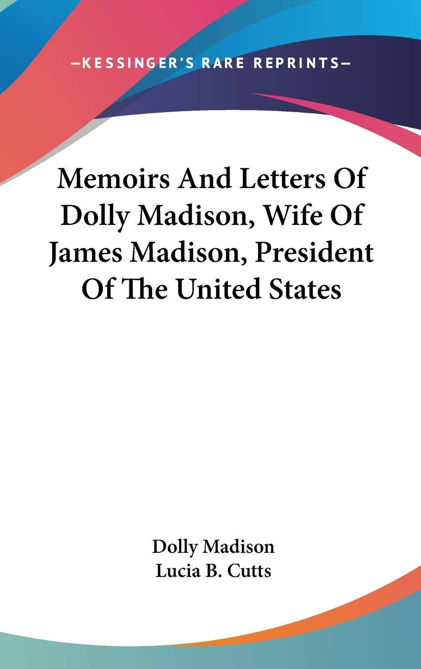 Memoirs and Letters of Dolly Madison, Wife of James Madison, President of the United States Essays & Short Stories