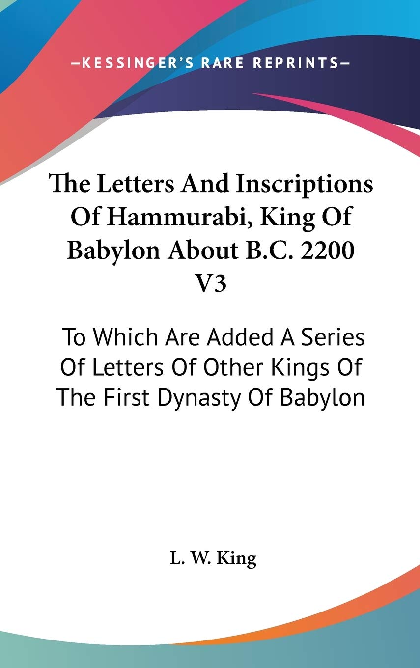 The Letters and Inscriptions of Hammurabi, King of Babylon About B.c. 2200: To Which Are Added a Series of Letters of Other Kings of the First Dynasty of Babylon Essays & Short Stories