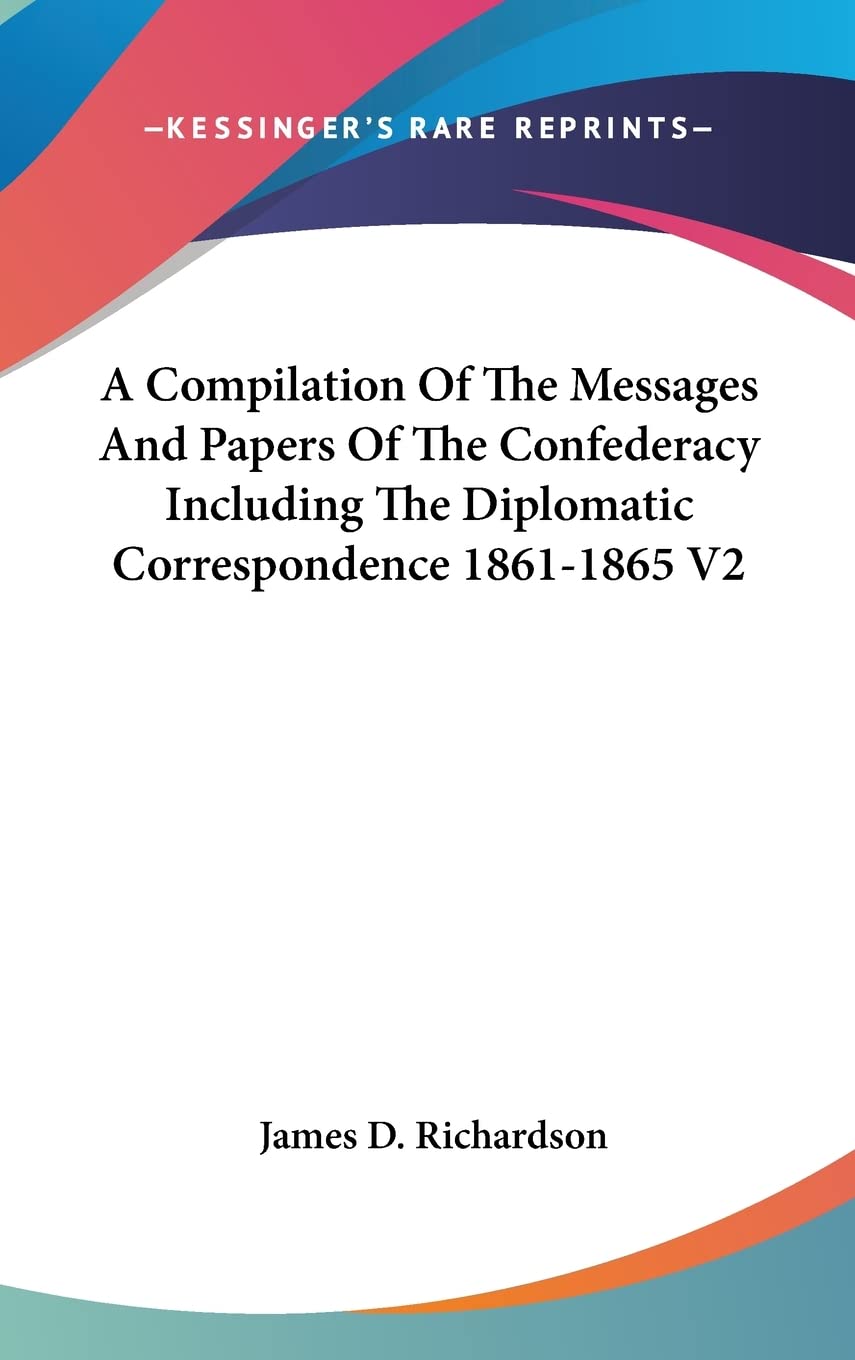 A Compilation of the Messages and Papers of the Confederacy Including the Diplomatic Correspondence 1861-1865 Classics