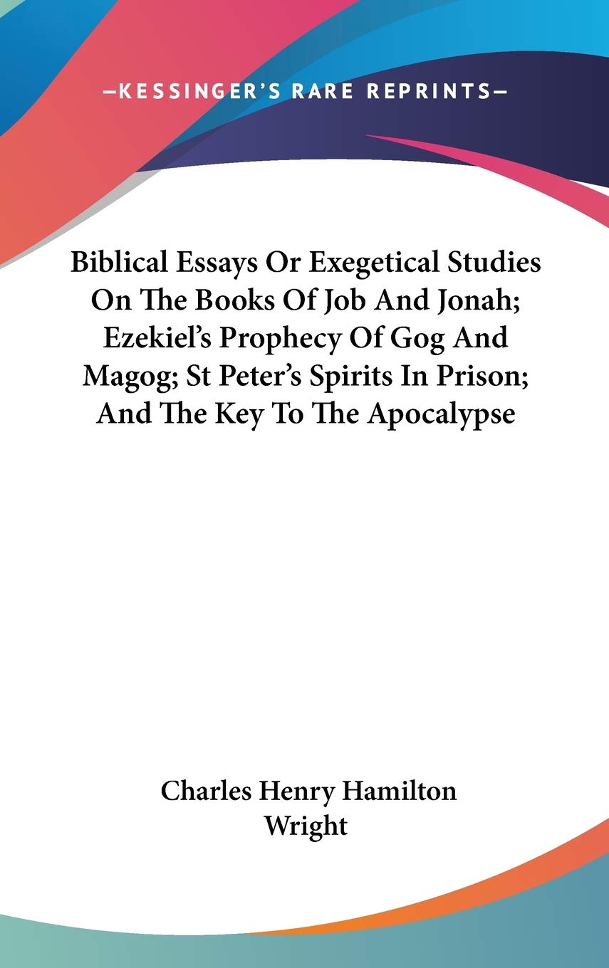 Biblical Essays Or Exegetical Studies On The Books Of Job And Jonah; Ezekiel's Prophecy Of Gog And Magog; St Peter's Spirits In Prison; And The Key To The Apocalypse Philosophy