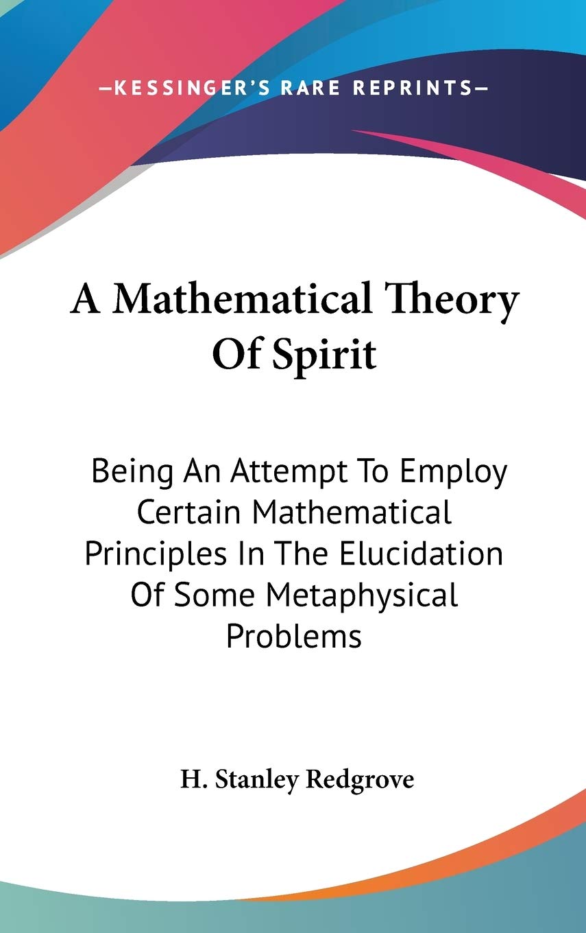 A Mathematical Theory Of Spirit: Being An Attempt To Employ Certain Mathematical Principles In The Elucidation Of Some Metaphysical Problems Philosophy