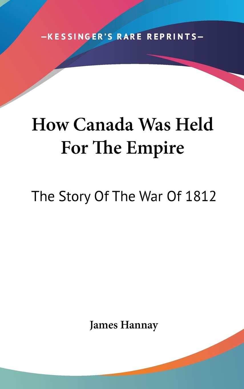 How Canada Was Held for the Empire: The Story of the War of 1812 Politics & History