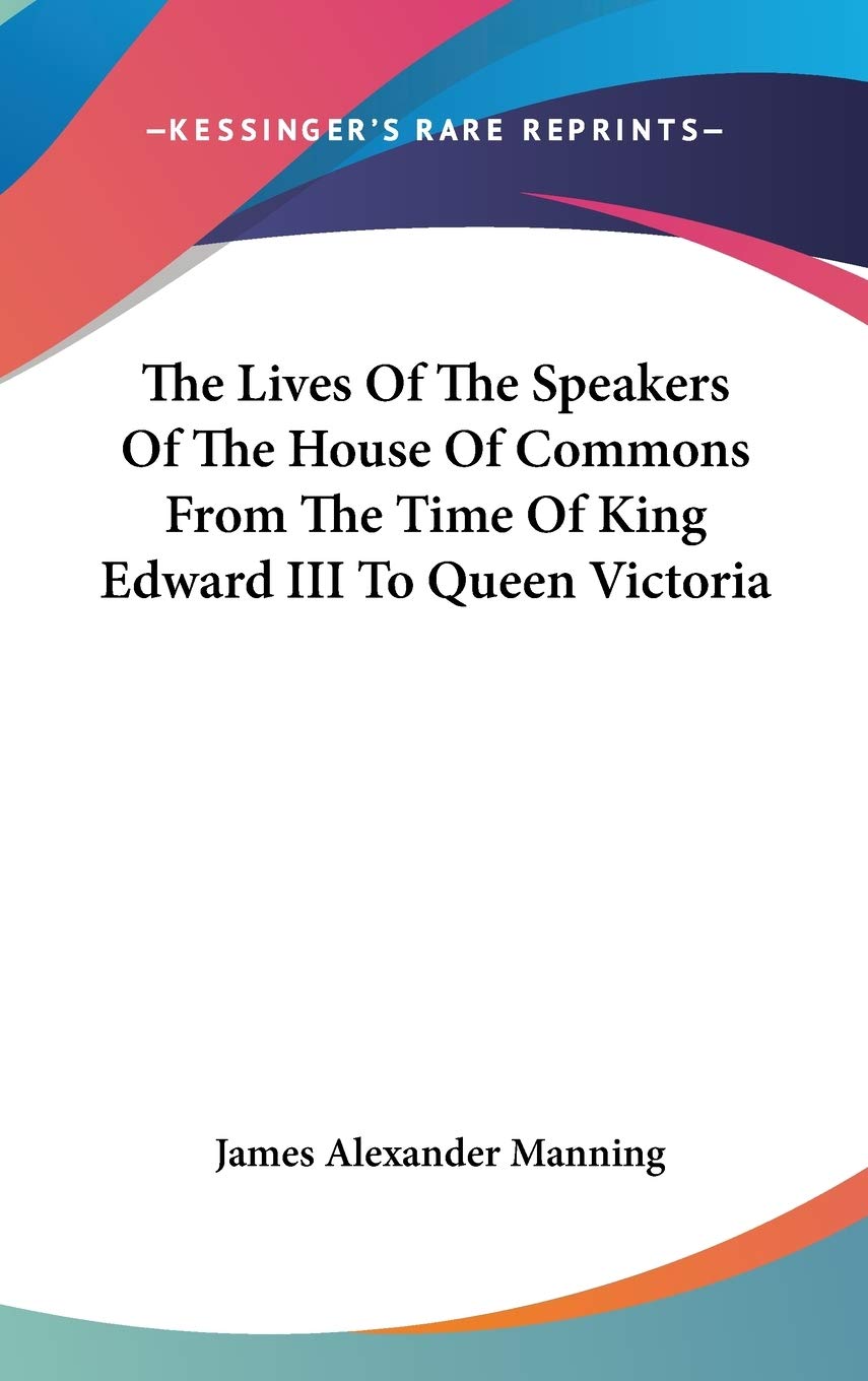 The Lives Of The Speakers Of The House Of Commons From The Time Of King Edward III To Queen Victoria Essays & Short Stories
