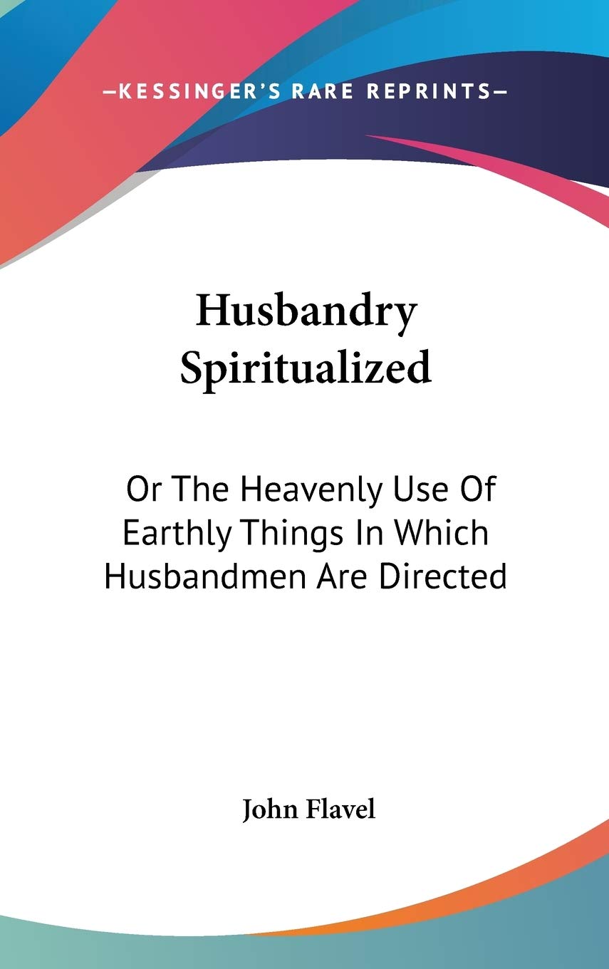Husbandry Spiritualized: Or The Heavenly Use Of Earthly Things In Which Husbandmen Are Directed Philosophy