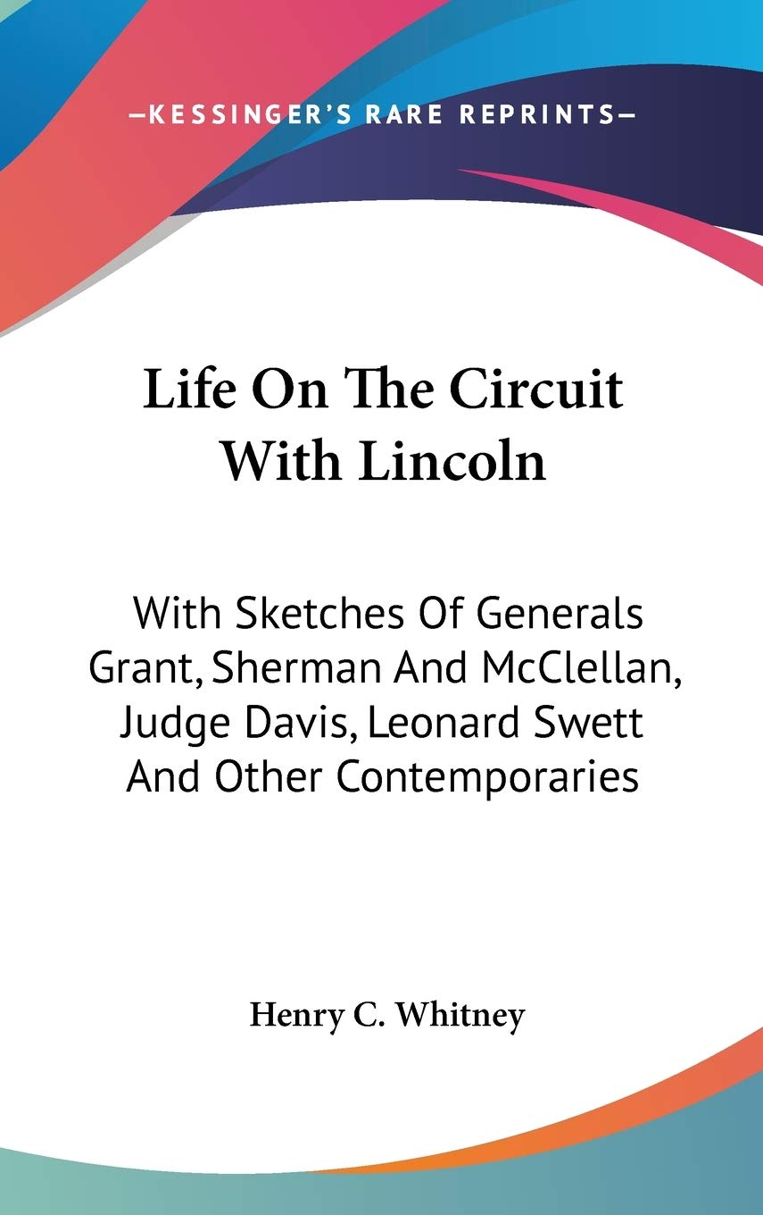 Life on the Circuit With Lincoln, With Sketches of Generals Grant, Sherman and Mcclellan, Judge Davis, Leonard Swett and Other Contemporaries Memories