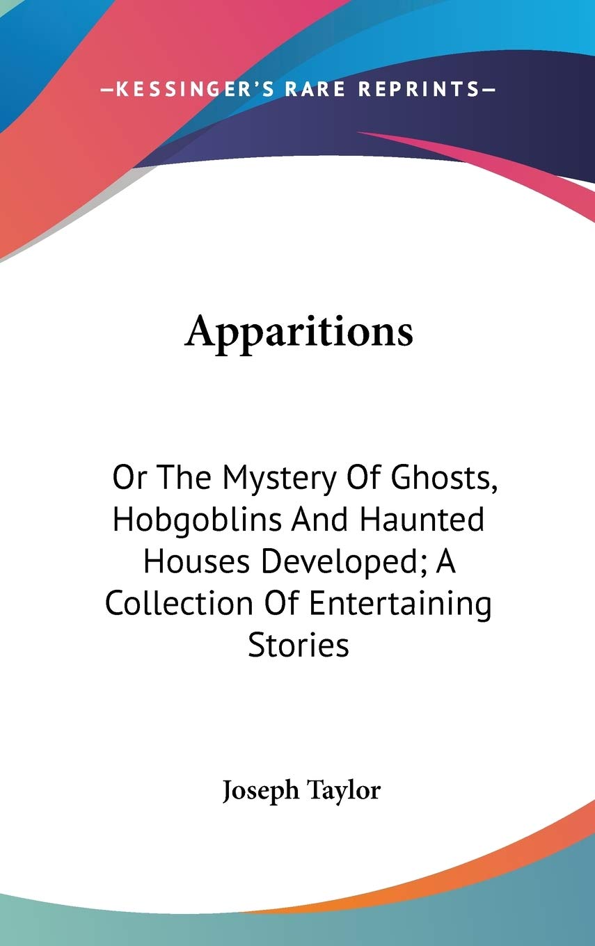 Apparitions: Or The Mystery Of Ghosts, Hobgoblins And Haunted Houses Developed; A Collection Of Entertaining Stories Memories