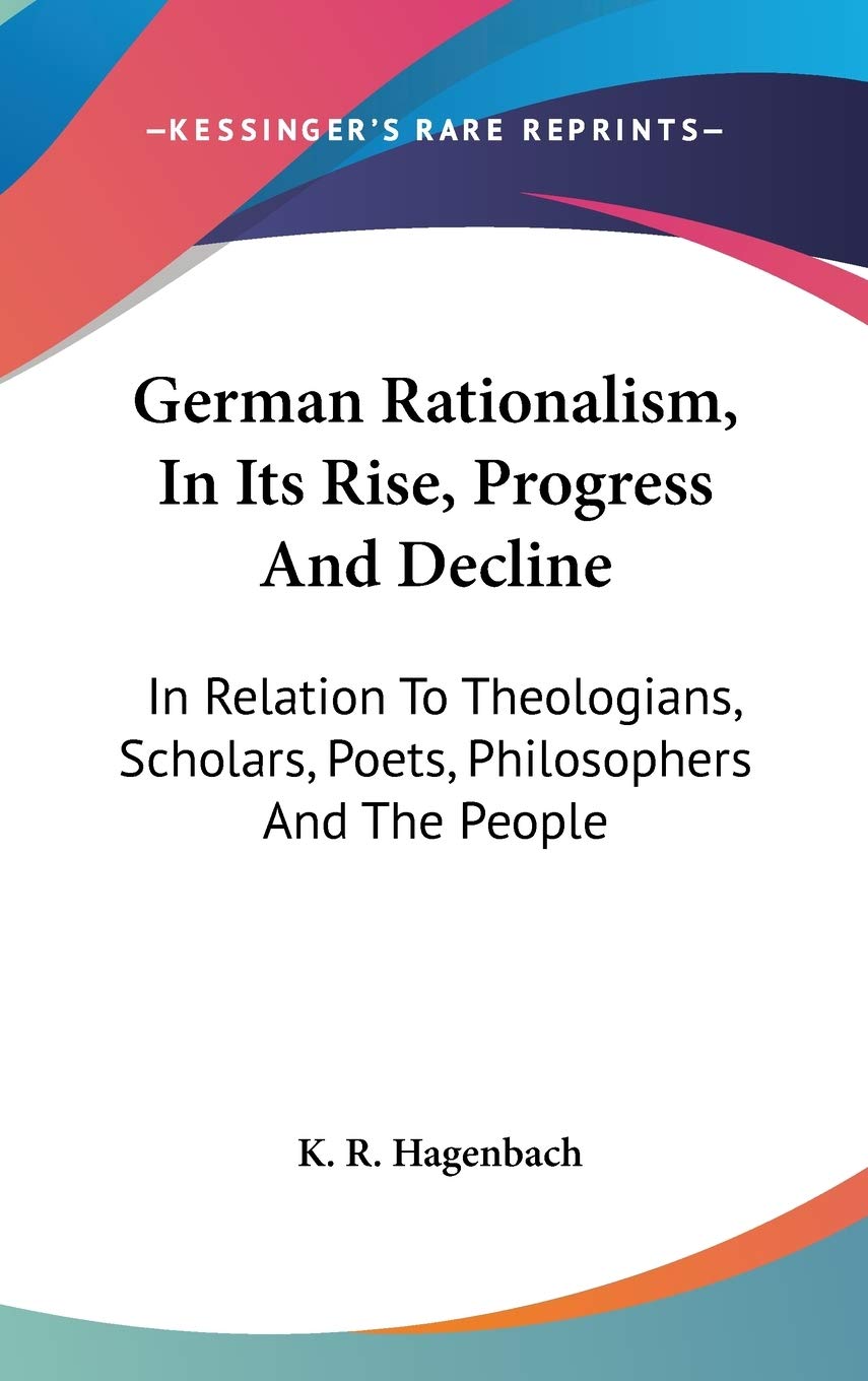German Rationalism, In Its Rise, Progress And Decline: In Relation To Theologians, Scholars, Poets, Philosophers And The People Contemporary literature