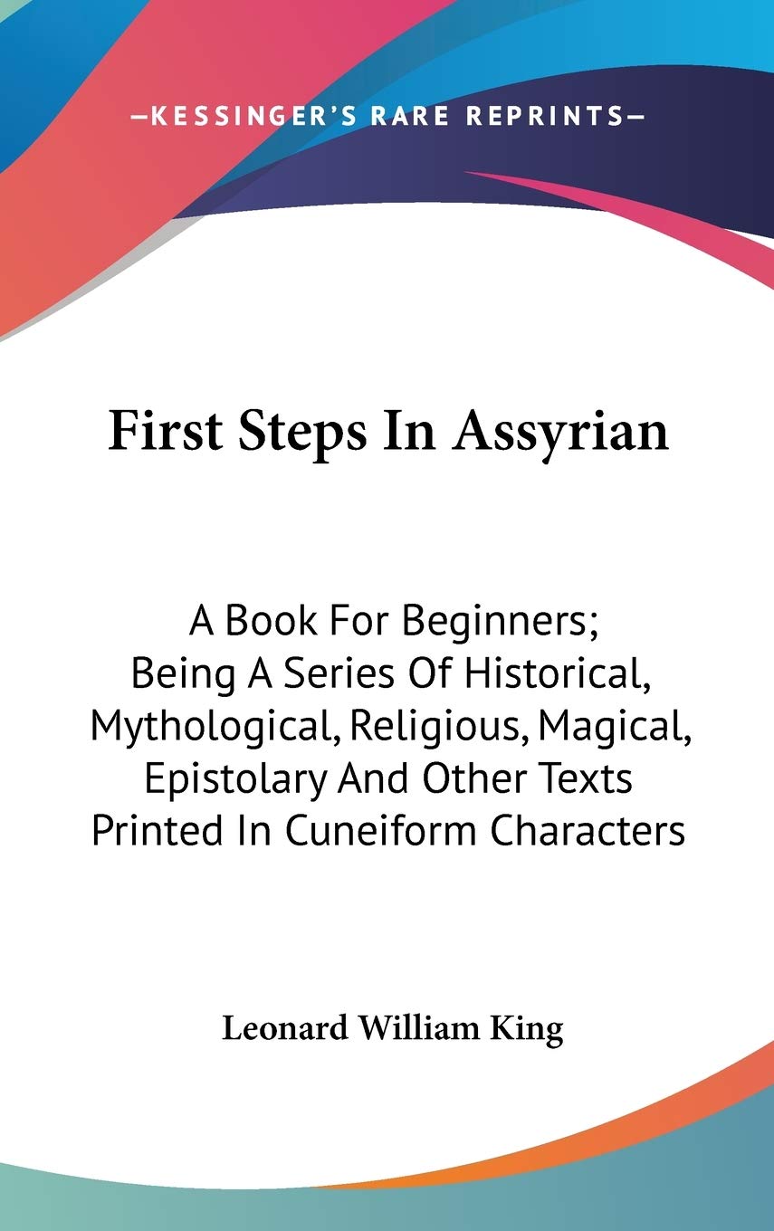 First Steps in Assyrian: A Book for Beginners; Being a Series of Historical, Mythological, Religious, Magical, Epistolary and Other Texts Printed in Cuneiform Characters General education