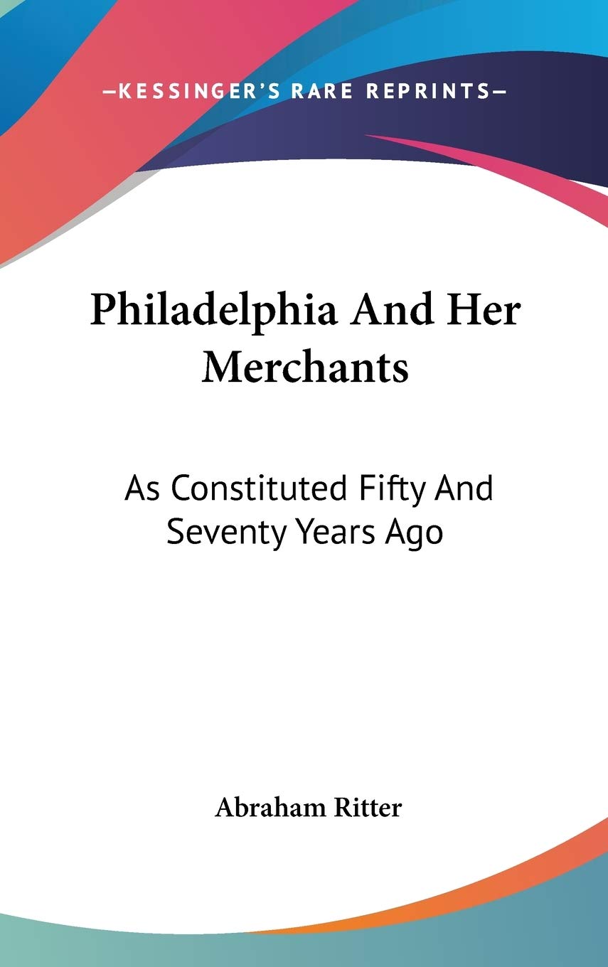 Philadelphia And Her Merchants: As Constituted Fifty And Seventy Years Ago Memories