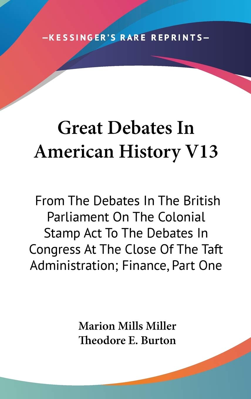 Great Debates In American History V13: From The Debates In The British Parliament On The Colonial Stamp Act To The Debates In Congress At The Close Of The Taft Administration; Finance, Part One Philosophy