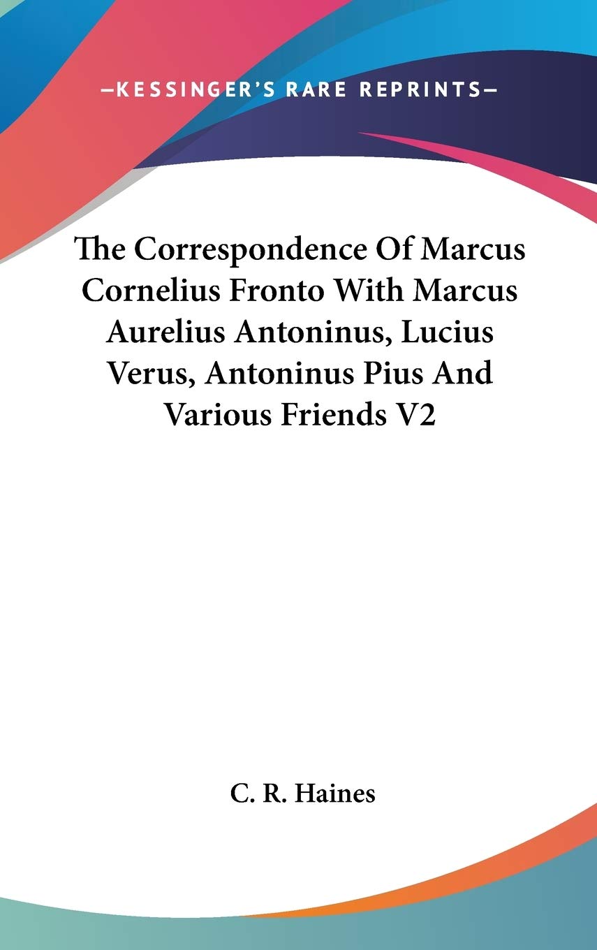 The Correspondence of Marcus Cornelius Fronto With Marcus Aurelius Antoninus, Lucius Verus, Antoninus Pius and Various Friends Essays & Short Stories