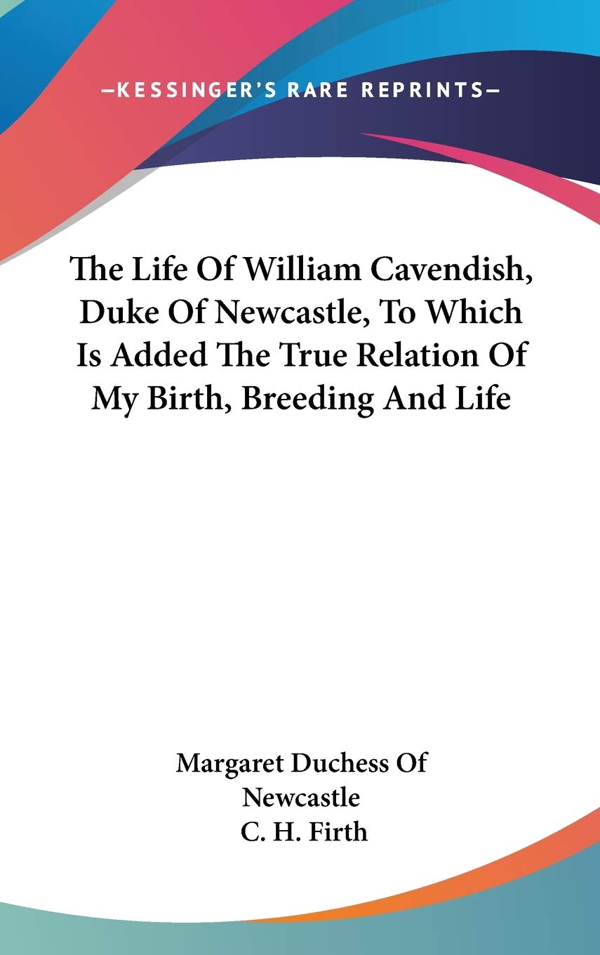 The Life Of William Cavendish, Duke Of Newcastle, To Which Is Added The True Relation Of My Birth, Breeding And Life Art & Literature Books