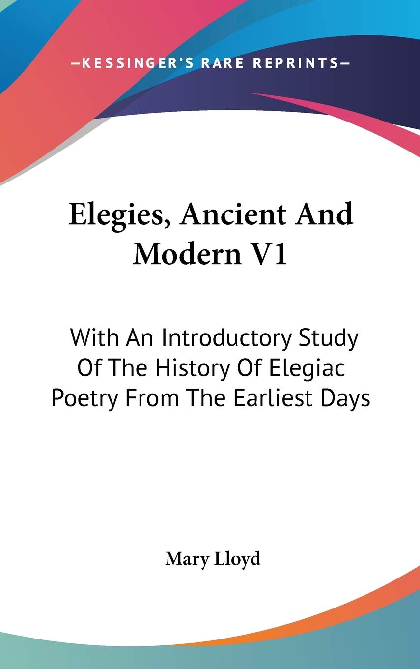 Elegies, Ancient and Modern: With an Introductory Study of the History of Elegiac Poetry from the Earliest Days Philosophy