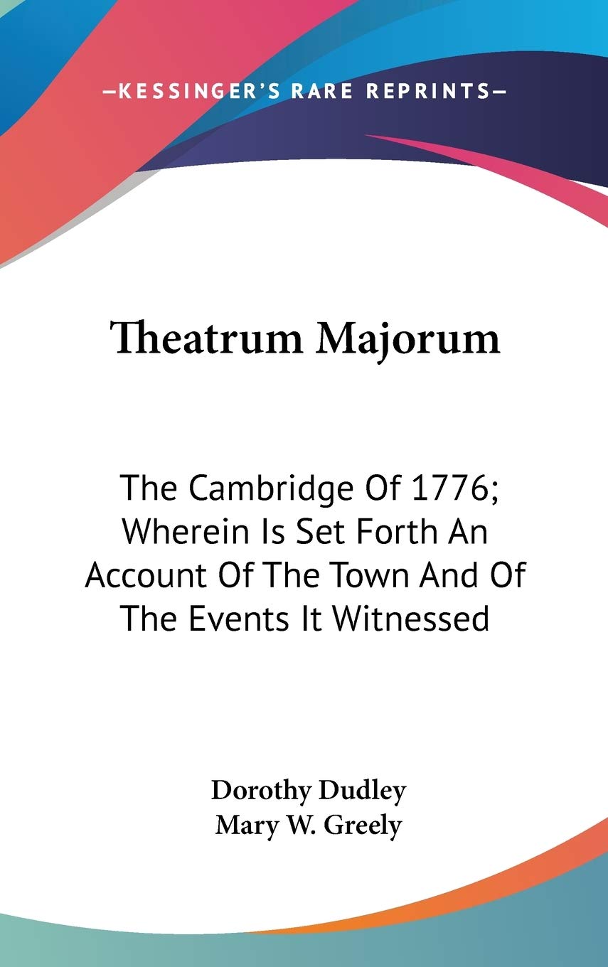 Theatrum Majorum: The Cambridge Of 1776; Wherein Is Set Forth An Account Of The Town And Of The Events It Witnessed Politics & History